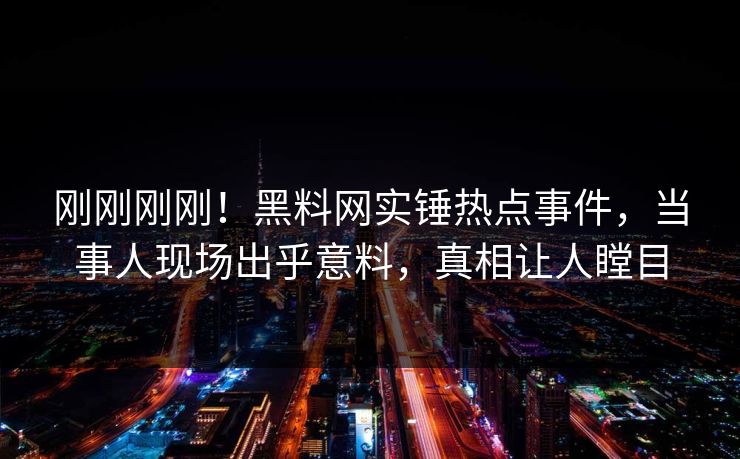 刚刚刚刚！黑料网实锤热点事件，当事人现场出乎意料，真相让人瞠目
