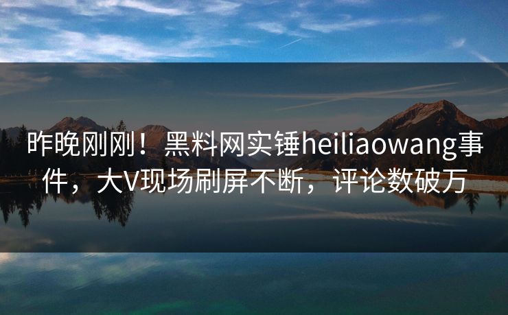 昨晚刚刚！黑料网实锤heiliaowang事件，大V现场刷屏不断，评论数破万