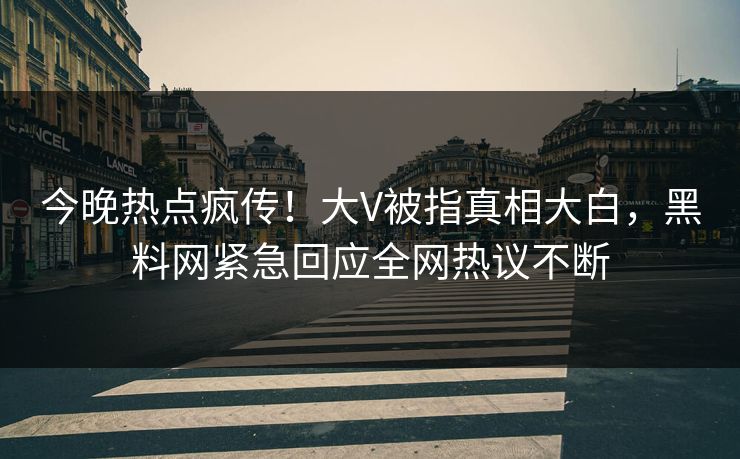 今晚热点疯传！大V被指真相大白，黑料网紧急回应全网热议不断