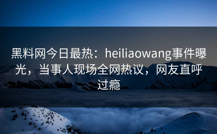 黑料网今日最热：heiliaowang事件曝光，当事人现场全网热议，网友直呼过瘾