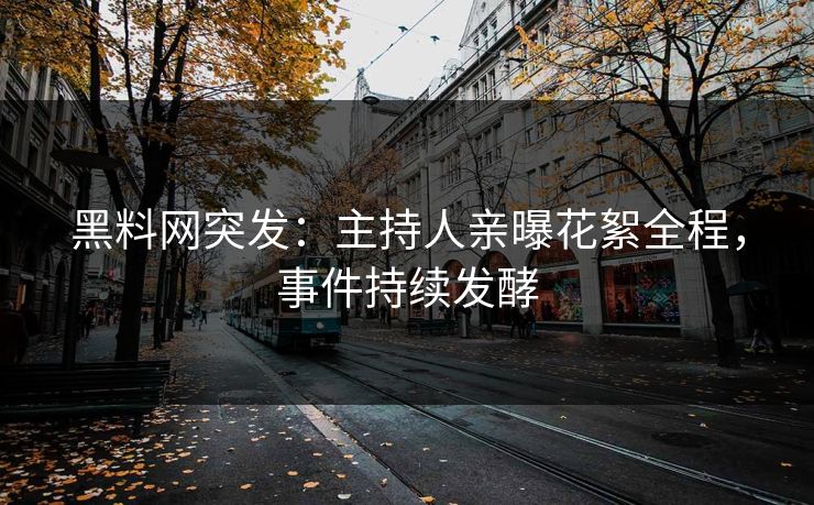 黑料网突发：主持人亲曝花絮全程，事件持续发酵