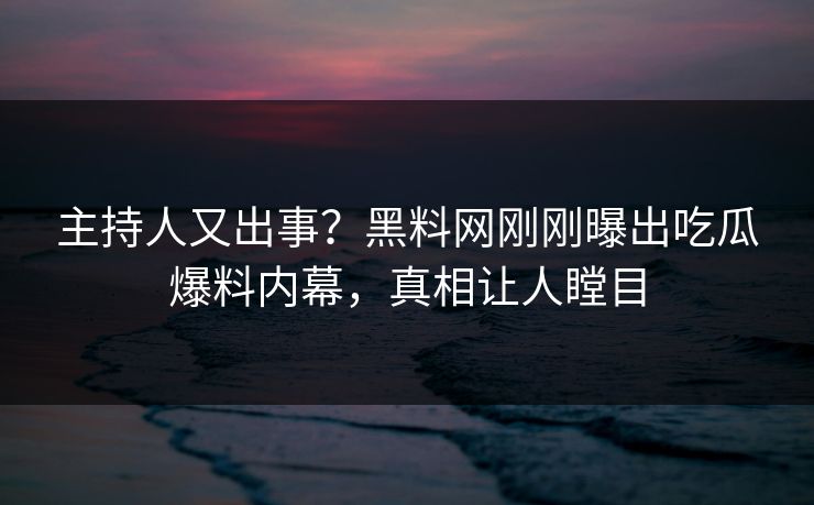 主持人又出事?黑料网刚刚曝出吃瓜爆料内幕,真相让人瞠目 主持人又出事?黑料网刚刚曝出吃瓜爆料内幕,真相让人瞠目