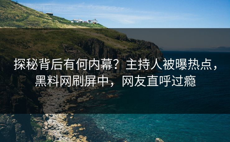 探秘背后有何内幕？主持人被曝热点，黑料网刷屏中，网友直呼过瘾