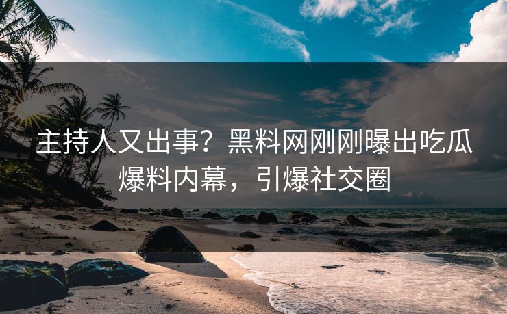 主持人又出事?黑料网刚刚曝出吃瓜爆料内幕,引爆社交圈 主持人又出事?黑料网刚刚曝出吃瓜爆料内幕,引爆社交圈