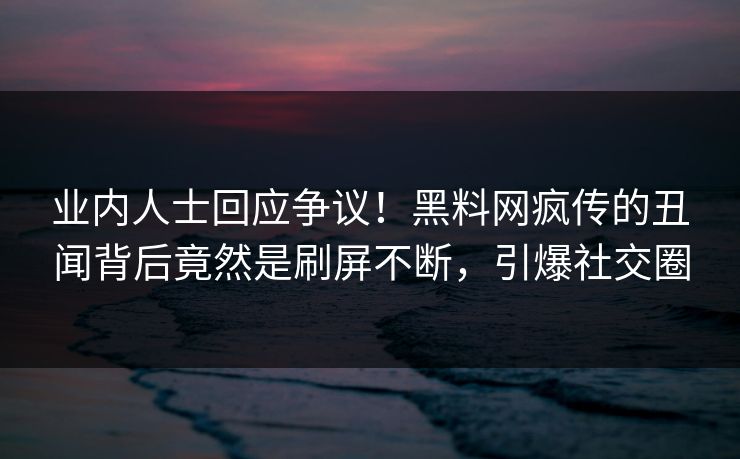 业内人士回应争议！黑料网疯传的丑闻背后竟然是刷屏不断，引爆社交圈