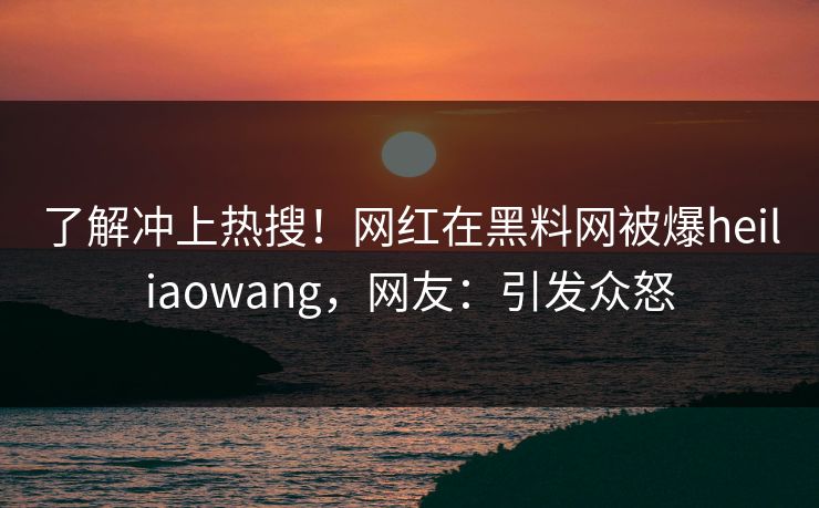 了解冲上热搜！网红在黑料网被爆heiliaowang，网友：引发众怒