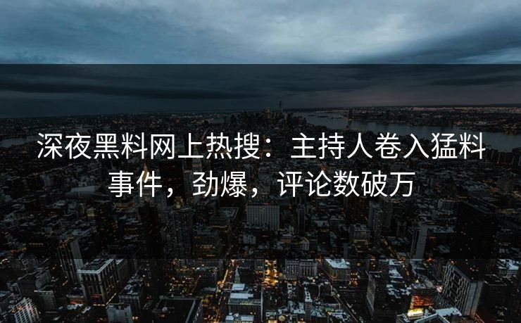 深夜黑料网上热搜：主持人卷入猛料事件，劲爆，评论数破万
