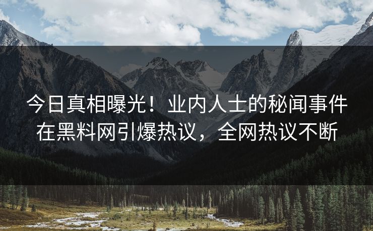 今日真相曝光！业内人士的秘闻事件在黑料网引爆热议，全网热议不断