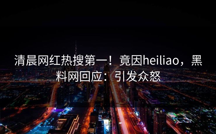 清晨网红热搜第一！竟因heiliao，黑料网回应：引发众怒