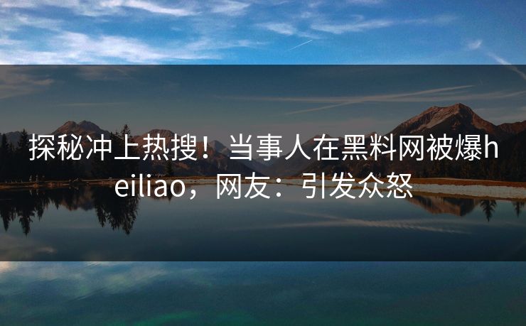 探秘冲上热搜！当事人在黑料网被爆heiliao，网友：引发众怒