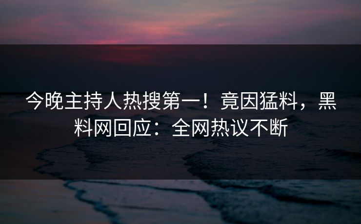 今晚主持人热搜第一！竟因猛料，黑料网回应：全网热议不断
