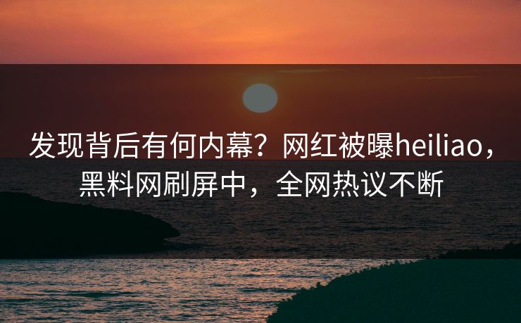 发现背后有何内幕？网红被曝heiliao，黑料网刷屏中，全网热议不断