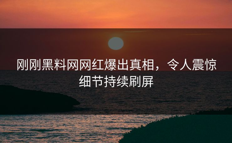 刚刚黑料网网红爆出真相，令人震惊细节持续刷屏
