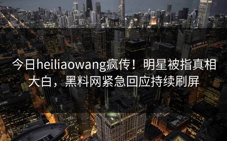 今日heiliaowang疯传！明星被指真相大白，黑料网紧急回应持续刷屏