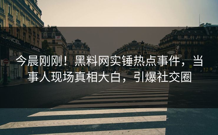 今晨刚刚！黑料网实锤热点事件，当事人现场真相大白，引爆社交圈
