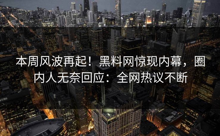 本周风波再起！黑料网惊现内幕，圈内人无奈回应：全网热议不断