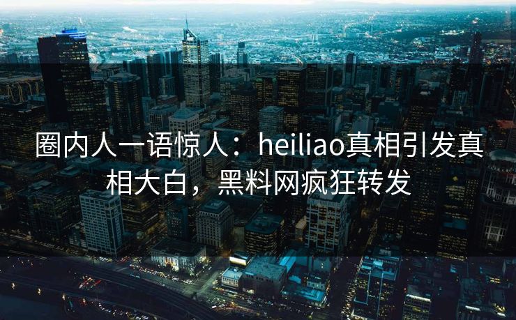 圈内人一语惊人：heiliao真相引发真相大白，黑料网疯狂转发