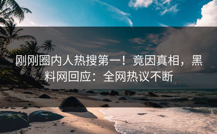 刚刚圈内人热搜第一！竟因真相，黑料网回应：全网热议不断
