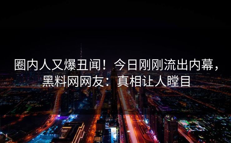 圈内人又爆丑闻！今日刚刚流出内幕，黑料网网友：真相让人瞠目