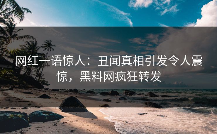 网红一语惊人：丑闻真相引发令人震惊，黑料网疯狂转发