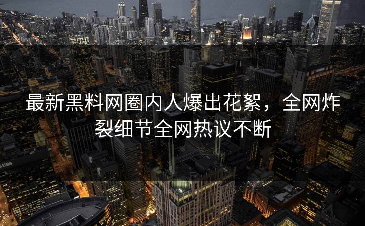 最新黑料网圈内人爆出花絮，全网炸裂细节全网热议不断