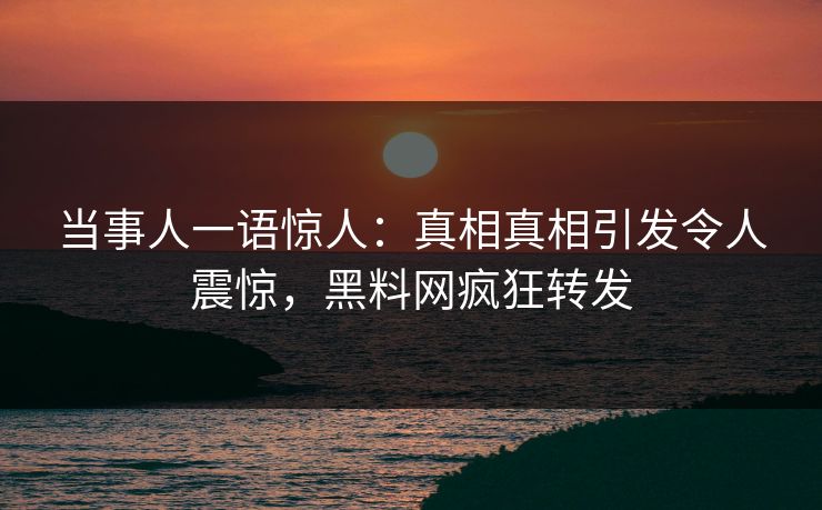 当事人一语惊人：真相真相引发令人震惊，黑料网疯狂转发