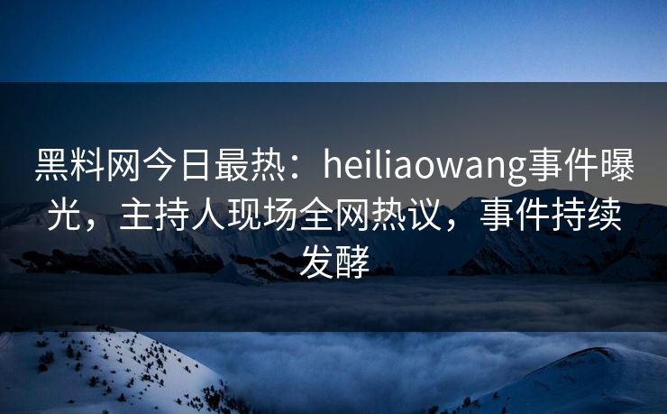 黑料网今日最热：heiliaowang事件曝光，主持人现场全网热议，事件持续发酵