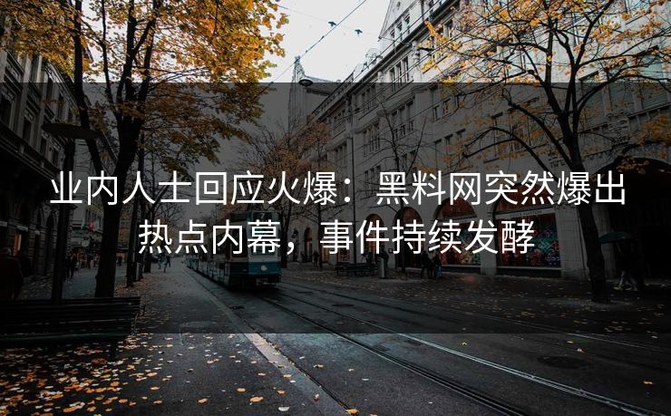 业内人士回应火爆：黑料网突然爆出热点内幕，事件持续发酵