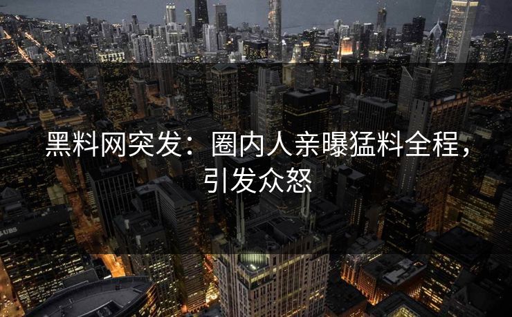 黑料网突发：圈内人亲曝猛料全程，引发众怒
