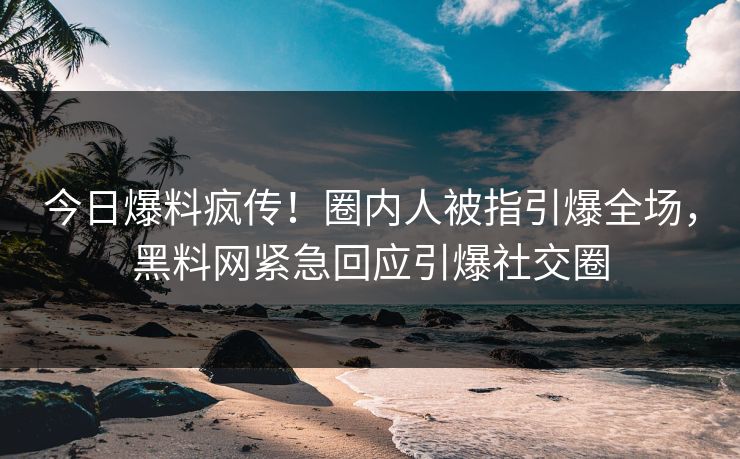 今日爆料疯传！圈内人被指引爆全场，黑料网紧急回应引爆社交圈