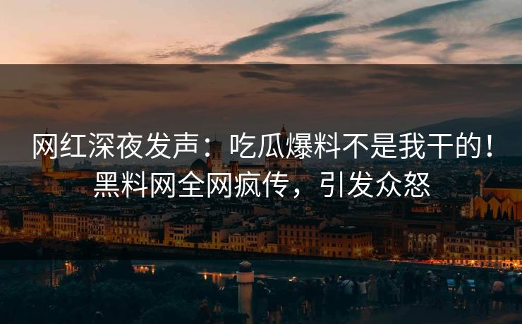 网红深夜发声：吃瓜爆料不是我干的！黑料网全网疯传，引发众怒