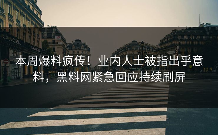 本周爆料疯传！业内人士被指出乎意料，黑料网紧急回应持续刷屏