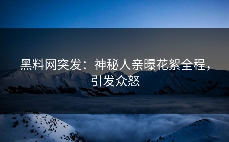 黑料网突发：神秘人亲曝花絮全程，引发众怒