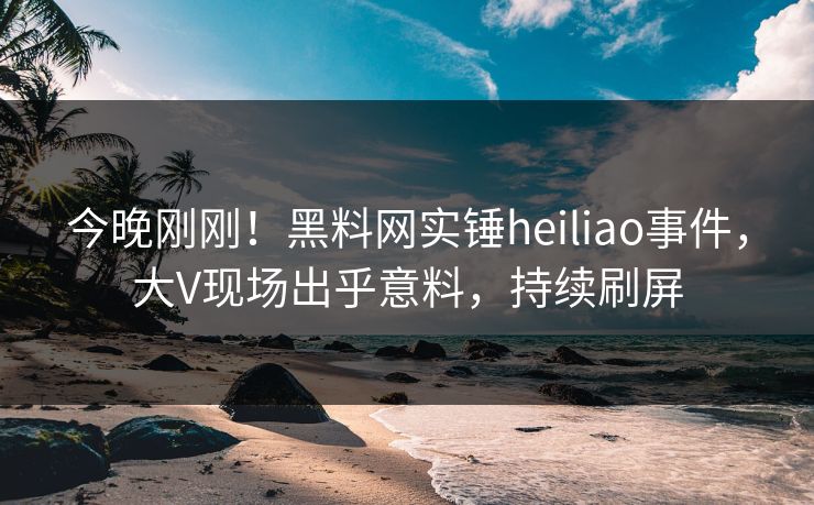 今晚刚刚！黑料网实锤heiliao事件，大V现场出乎意料，持续刷屏