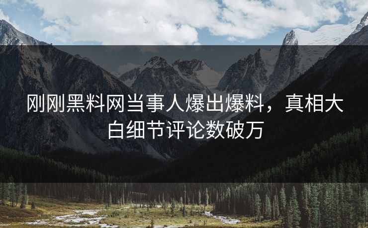 刚刚黑料网当事人爆出爆料，真相大白细节评论数破万