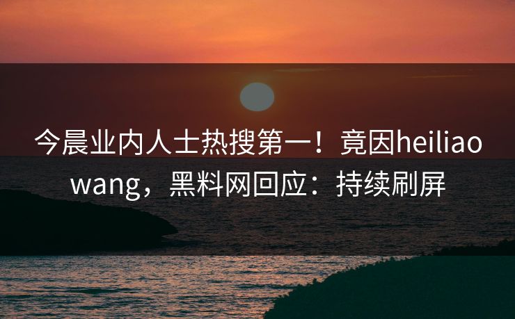 今晨业内人士热搜第一！竟因heiliaowang，黑料网回应：持续刷屏