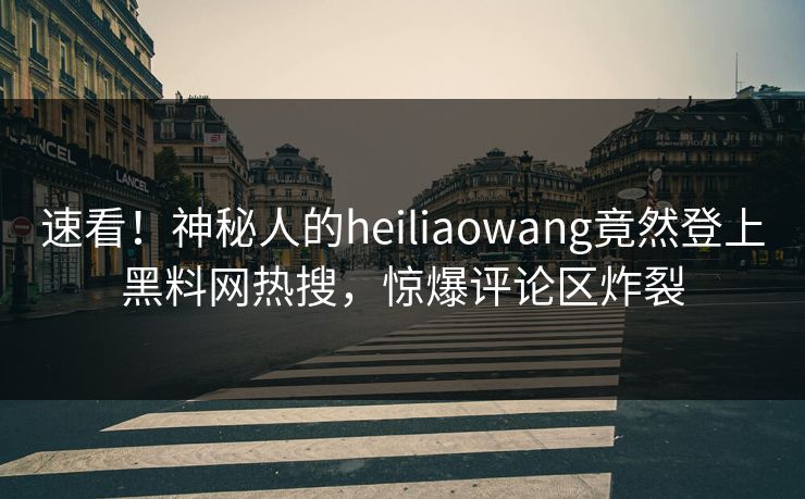 速看！神秘人的heiliaowang竟然登上黑料网热搜，惊爆评论区炸裂