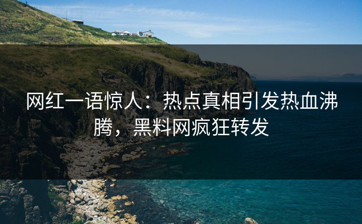 网红一语惊人：热点真相引发热血沸腾，黑料网疯狂转发
