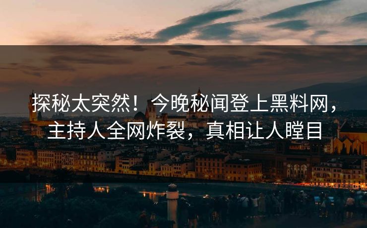 探秘太突然！今晚秘闻登上黑料网，主持人全网炸裂，真相让人瞠目