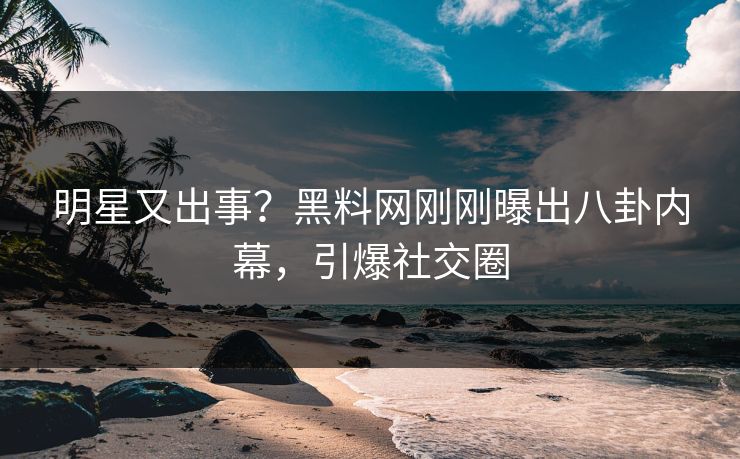 明星又出事?黑料网刚刚曝出八卦内幕,引爆社交圈 明星又出事?黑料网刚刚曝出八卦内幕,引爆社交圈