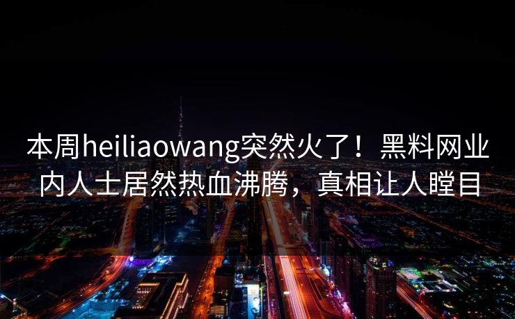 本周heiliaowang突然火了！黑料网业内人士居然热血沸腾，真相让人瞠目