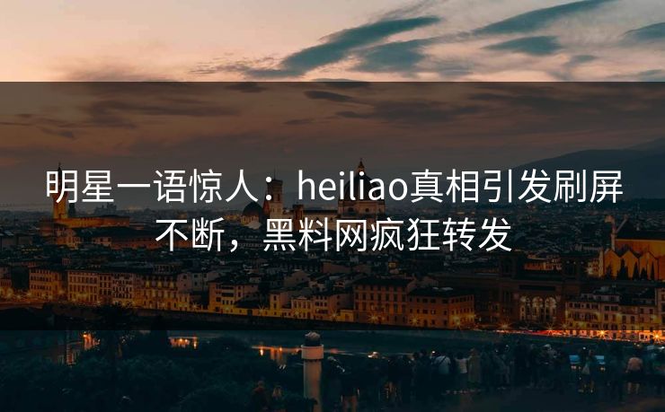明星一语惊人:heiliao真相引发刷屏不断,黑料网疯狂转发 明星一语惊人:heiliao真相引发刷屏不断,黑料网疯狂转发