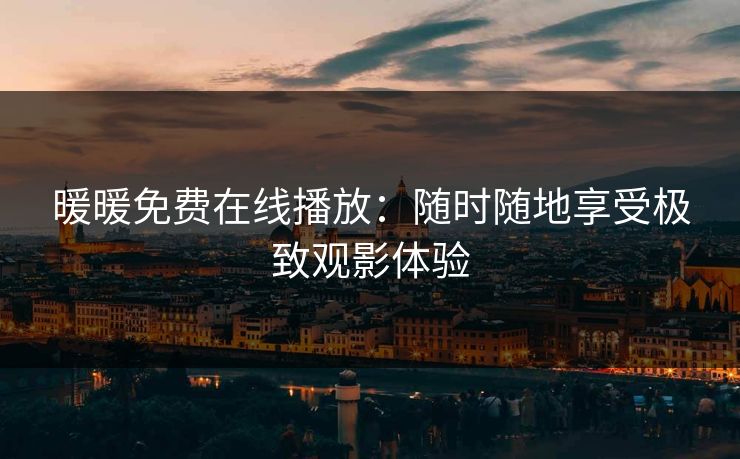 暖暖免费在线播放：随时随地享受极致观影体验