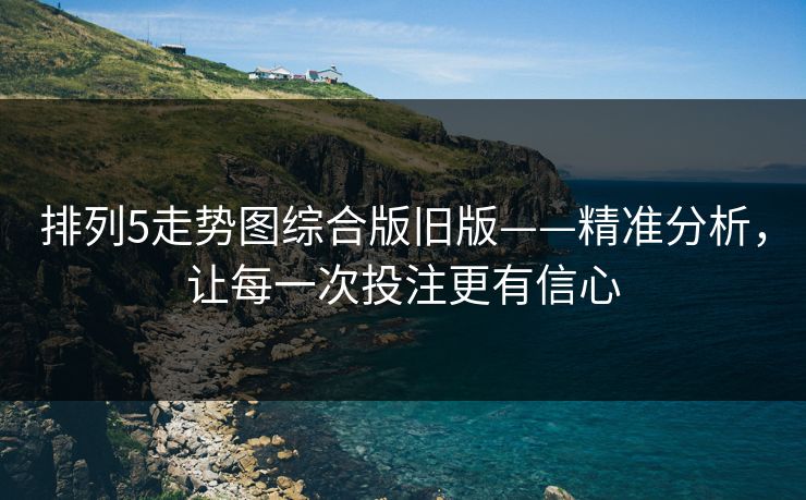 排列5走势图综合版旧版——精准分析，让每一次投注更有信心