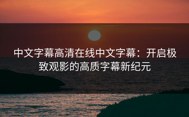 中文字幕高清在线中文字幕：开启极致观影的高质字幕新纪元