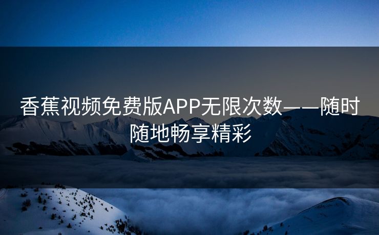 香蕉视频免费版APP无限次数——随时随地畅享精彩