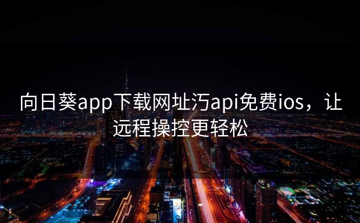 向日葵app下载网址汅api免费ios，让远程操控更轻松