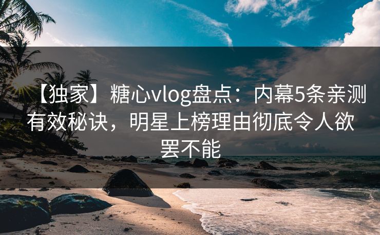 【独家】糖心vlog盘点：内幕5条亲测有效秘诀，明星上榜理由彻底令人欲罢不能
