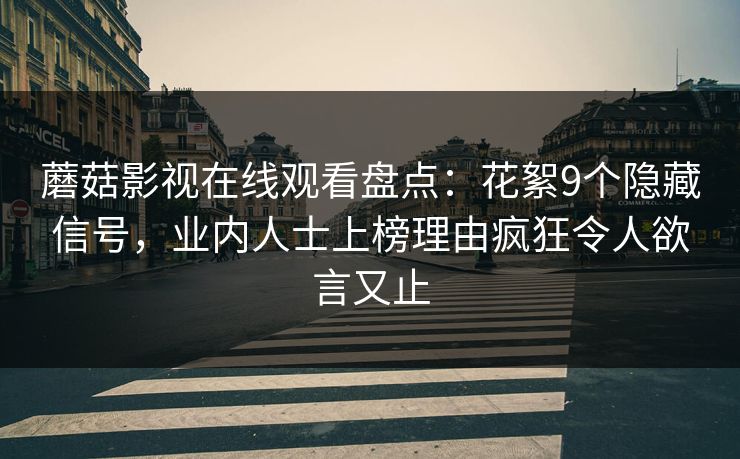 蘑菇影视在线观看盘点：花絮9个隐藏信号，业内人士上榜理由疯狂令人欲言又止