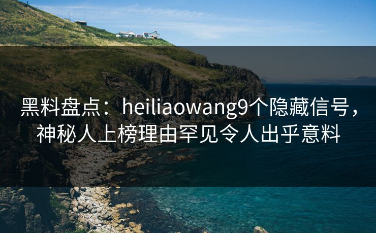 黑料盘点:heiliaowang9个隐藏信号,神秘人上榜理由罕见令人出乎意料 黑料盘点:heiliaowang9个隐藏信号,神秘人上榜理由罕见令人出乎意料